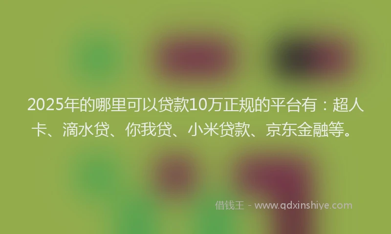 2025年的哪里可以贷款10万正规的平台有：超人卡、滴水贷、你我贷、小米贷款、京东金融等。