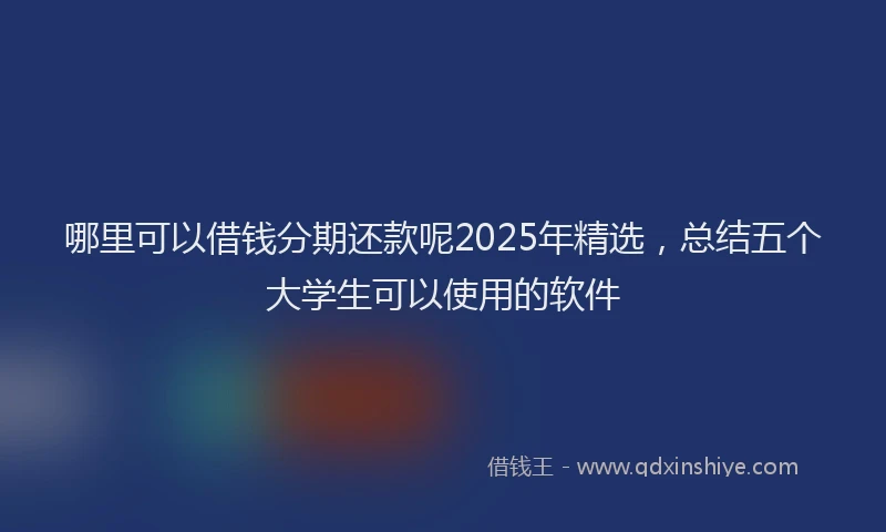 哪里可以借钱分期还款呢2025年精选，总结五个大学生可以使用的软件