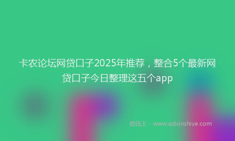 卡农论坛网贷口子2025年推荐，整合5个最新网贷口子今日整理这五个app