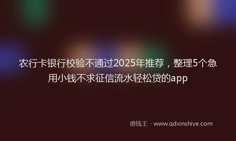 农行卡银行校验不通过2025年推荐，整理5个急用小钱不求征信流水轻松贷的app