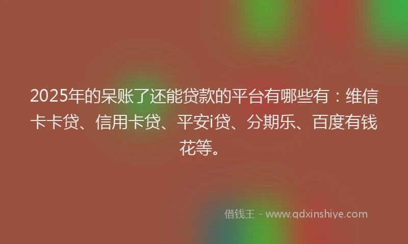 2025年的呆账了还能贷款的平台有哪些有：维信卡卡贷、信用卡贷、平安i贷、分期乐、百度有钱花等。