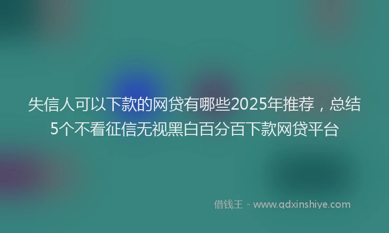 失信人可以下款的网贷有哪些2025年推荐，总结5个不看征信无视黑白百分百下款网贷平台