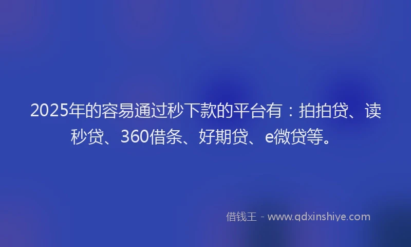 2025年的容易通过秒下款的平台有：拍拍贷、读秒贷、360借条、好期贷、e微贷等。