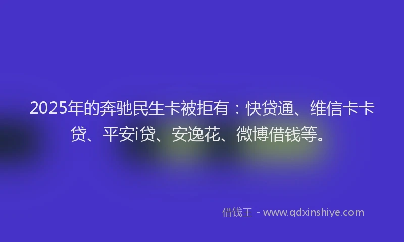 2025年的奔驰民生卡被拒有：快贷通、维信卡卡贷、平安i贷、安逸花、微博借钱等。