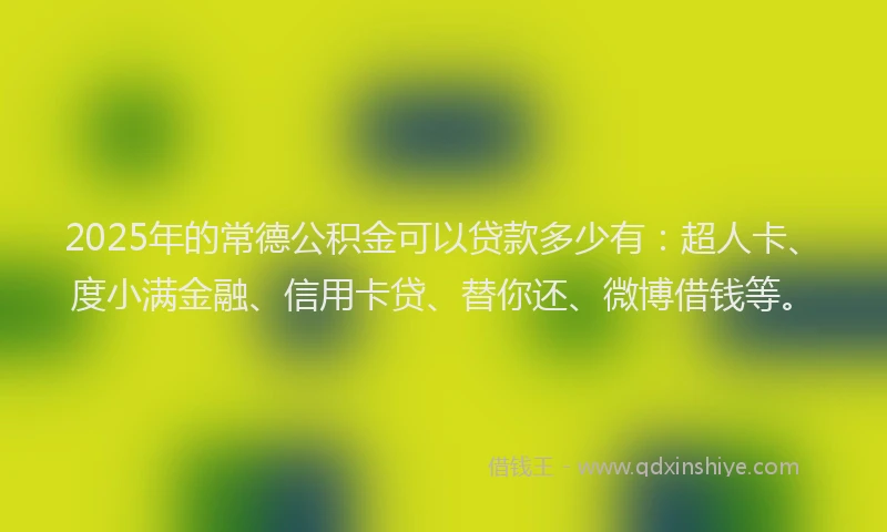 2025年的常德公积金可以贷款多少有：超人卡、度小满金融、信用卡贷、替你还、微博借钱等。