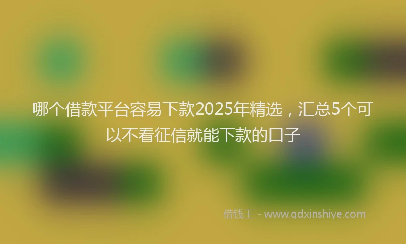 哪个借款平台容易下款2025年精选，汇总5个可以不看征信就能下款的口子