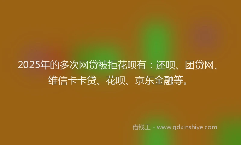 2025年的多次网贷被拒花呗有：还呗、团贷网、维信卡卡贷、花呗、京东金融等。