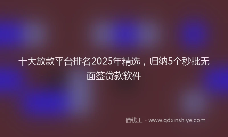 十大放款平台排名2025年精选，归纳5个秒批无面签贷款软件