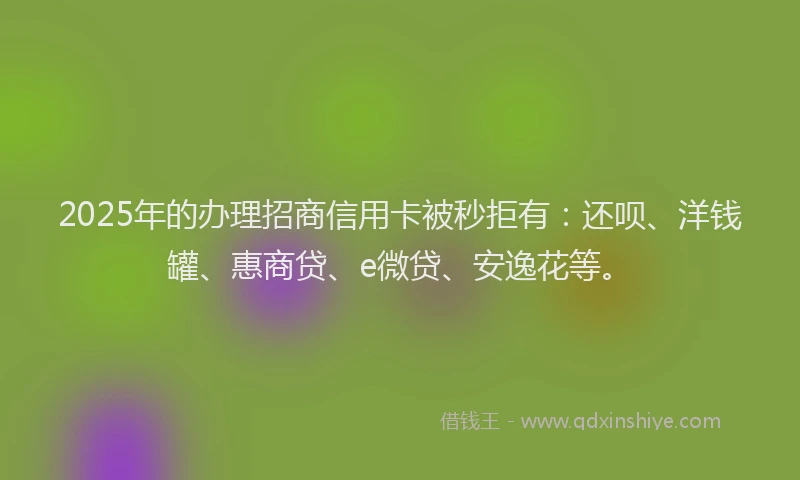2025年的办理招商信用卡被秒拒有：还呗、洋钱罐、惠商贷、e微贷、安逸花等。