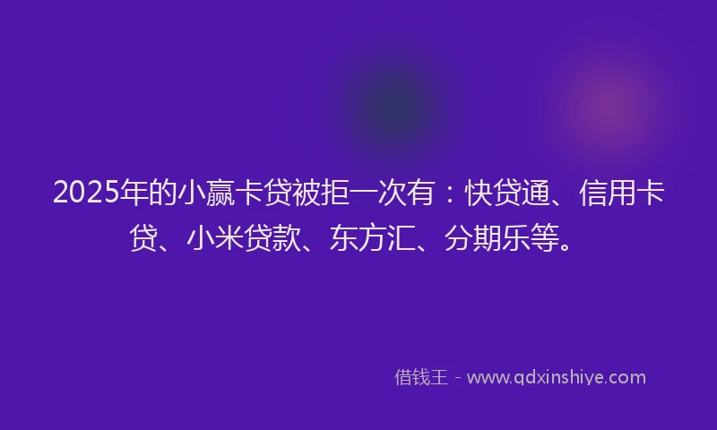 2025年的小赢卡贷被拒一次有：快贷通、信用卡贷、小米贷款、东方汇、分期乐等。