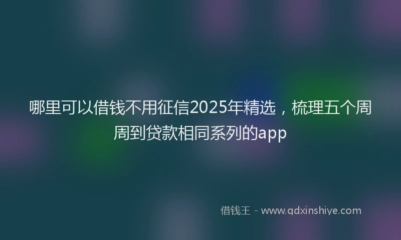 哪里可以借钱不用征信2025年精选，梳理五个周周到贷款相同系列的app