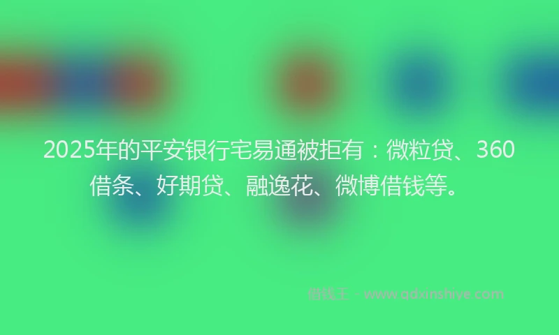 2025年的平安银行宅易通被拒有：微粒贷、360借条、好期贷、融逸花、微博借钱等。