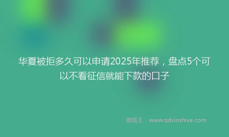 华夏被拒多久可以申请2025年推荐，盘点5个可以不看征信就能下款的口子