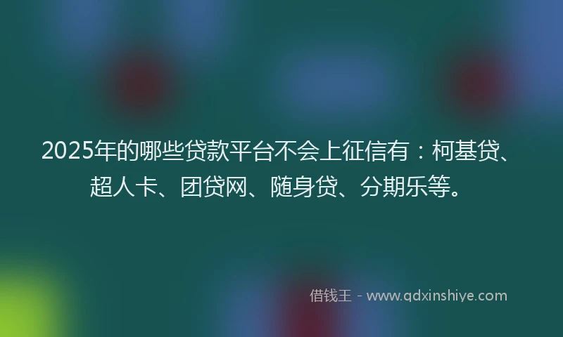 2025年的哪些贷款平台不会上征信有：柯基贷、超人卡、团贷网、随身贷、分期乐等。