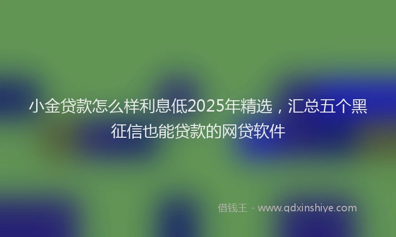 小金贷款怎么样利息低2025年精选，汇总五个黑征信也能贷款的网贷软件