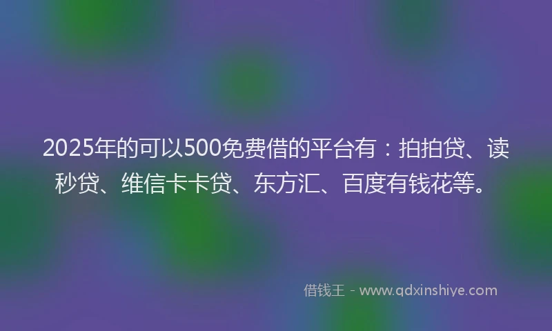 2025年的可以500免费借的平台有：拍拍贷、读秒贷、维信卡卡贷、东方汇、百度有钱花等。
