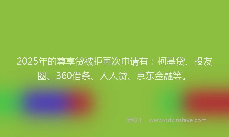 2025年的尊享贷被拒再次申请有:柯基贷、投友圈、360借条、人人贷、京东金融等。