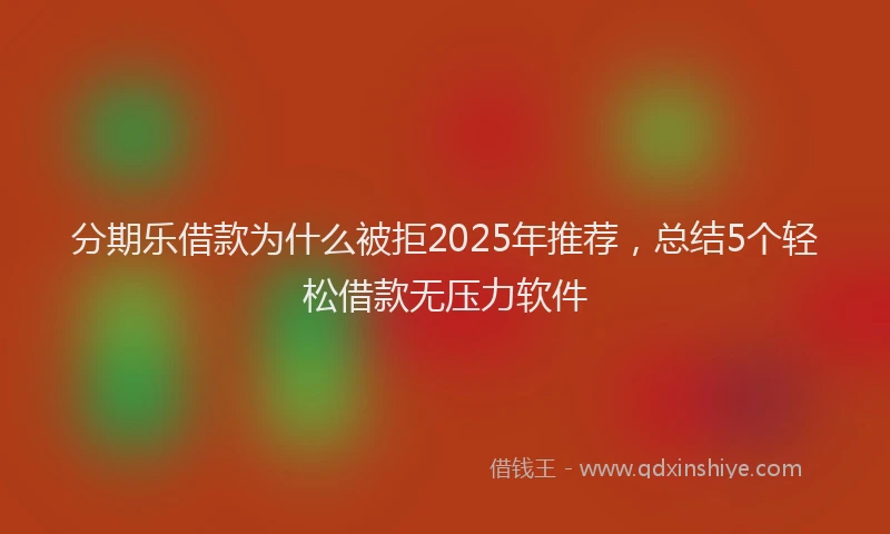 分期乐借款为什么被拒2025年推荐，总结5个轻松借款无压力软件