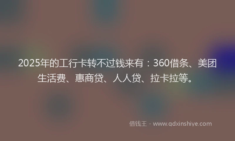 2025年的工行卡转不过钱来有：360借条、美团生活费、惠商贷、人人贷、拉卡拉等。
