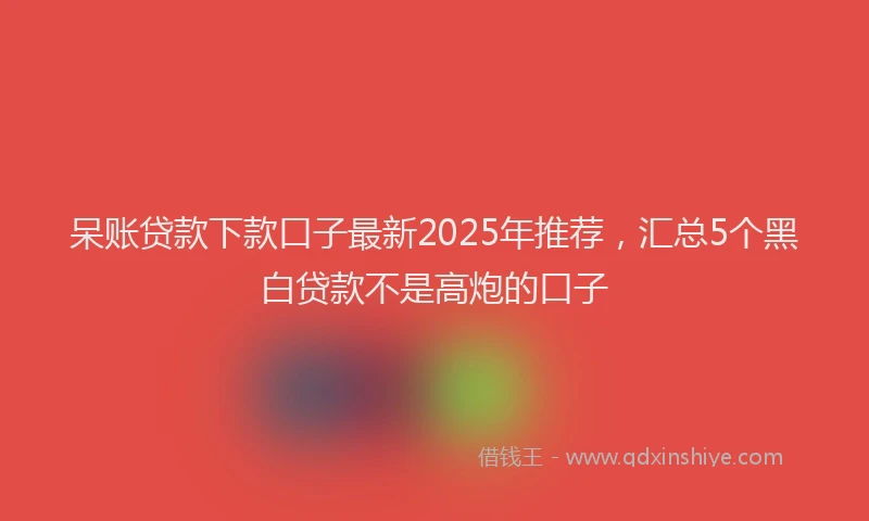 呆账贷款下款口子最新2025年推荐，汇总5个黑白贷款不是高炮的口子