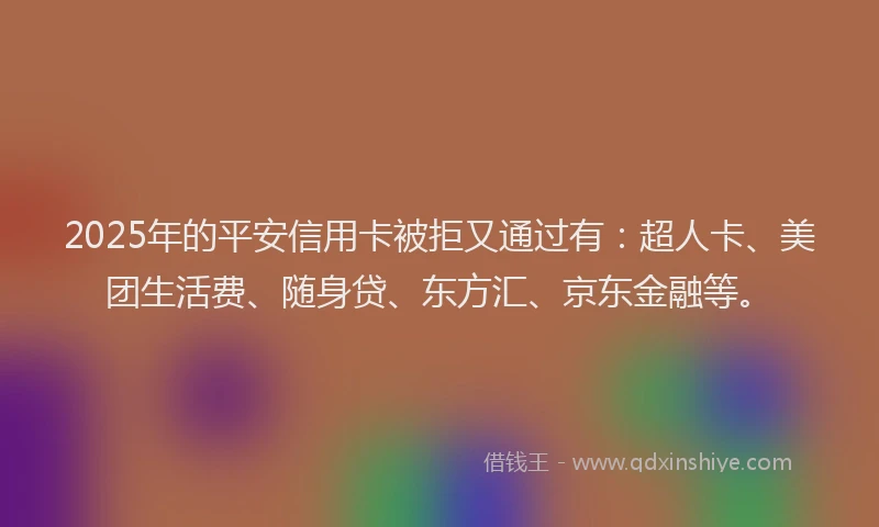 2025年的平安信用卡被拒又通过有：超人卡、美团生活费、随身贷、东方汇、京东金融等。