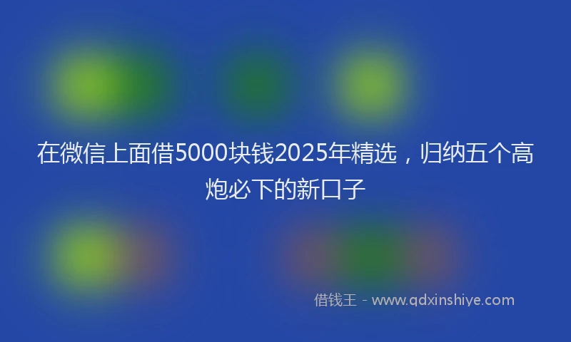 在微信上面借5000块钱2025年精选，归纳五个高炮必下的新口子