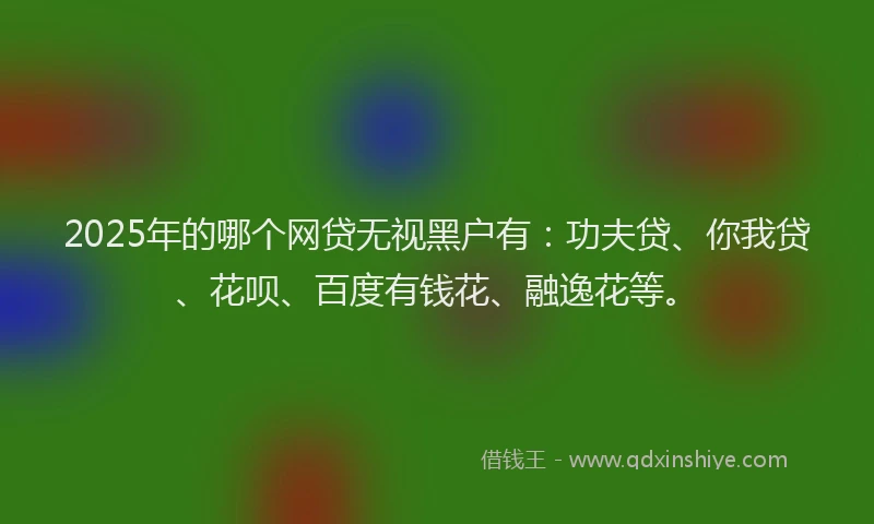 2025年的哪个网贷无视黑户有：功夫贷、你我贷、花呗、百度有钱花、融逸花等。