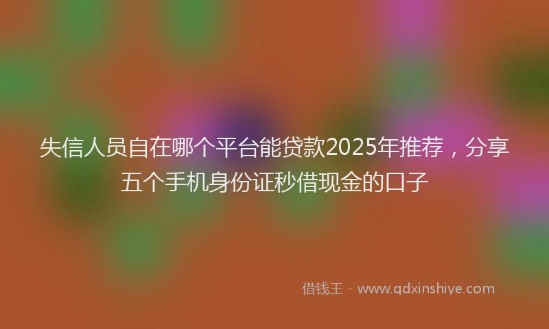 失信人员自在哪个平台能贷款2025年推荐，分享五个手机身份证秒借现金的口子