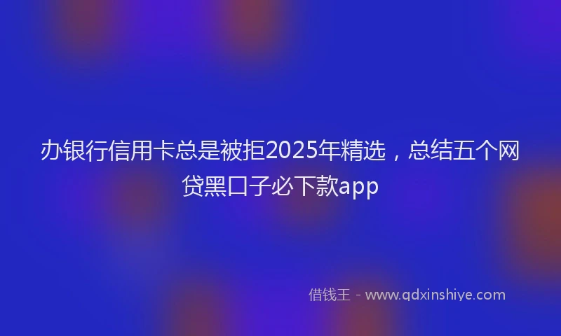 办银行信用卡总是被拒2025年精选，总结五个网贷黑口子必下款app