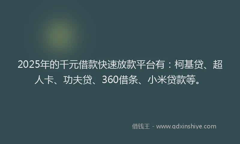 2025年的千元借款快速放款平台有：柯基贷、超人卡、功夫贷、360借条、小米贷款等。
