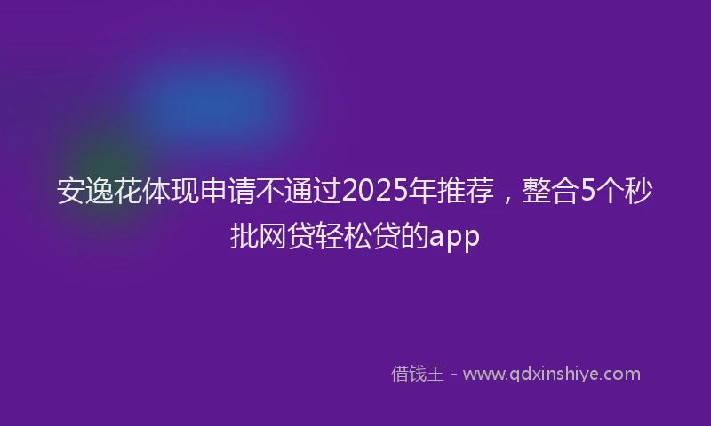 安逸花体现申请不通过2025年推荐，整合5个秒批网贷轻松贷的app