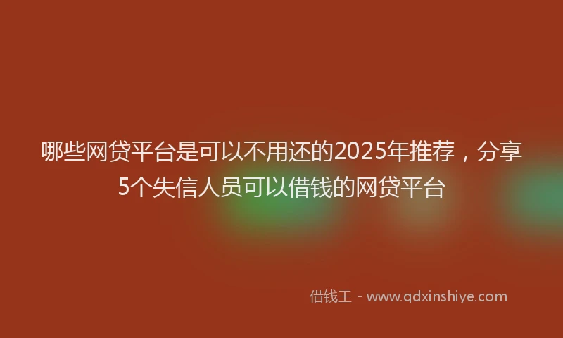 哪些网贷平台是可以不用还的2025年推荐，分享5个失信人员可以借钱的网贷平台