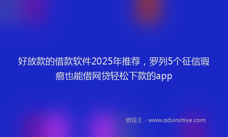 好放款的借款软件2025年推荐，罗列5个征信瑕疵也能借网贷轻松下款的app