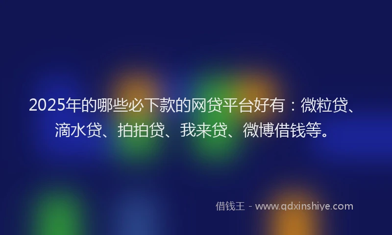 2025年的哪些必下款的网贷平台好有：微粒贷、滴水贷、拍拍贷、我来贷、微博借钱等。