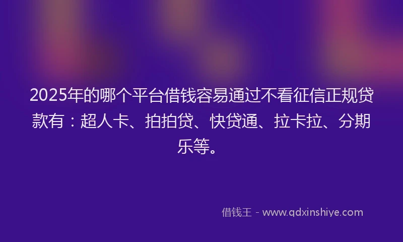 2025年的哪个平台借钱容易通过不看征信正规贷款有：超人卡、拍拍贷、快贷通、拉卡拉、分期乐等。