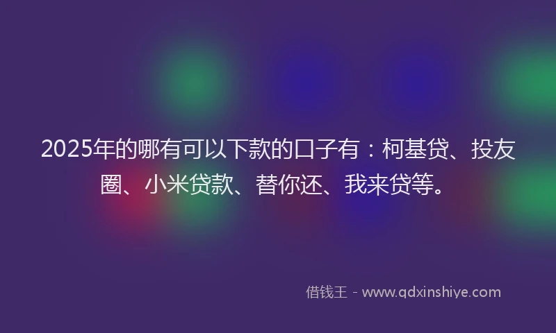 2025年的哪有可以下款的口子有：柯基贷、投友圈、小米贷款、替你还、我来贷等。