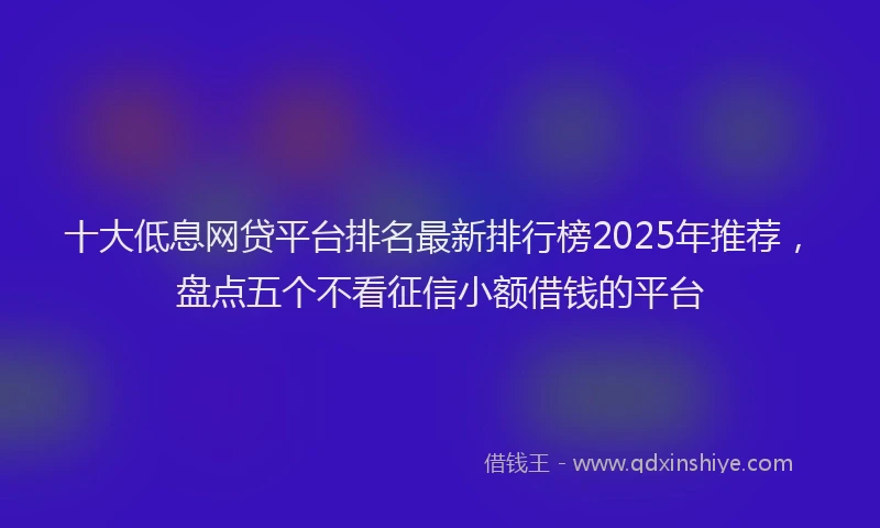 十大低息网贷平台排名最新排行榜2025年推荐，盘点五个不看征信小额借钱的平台