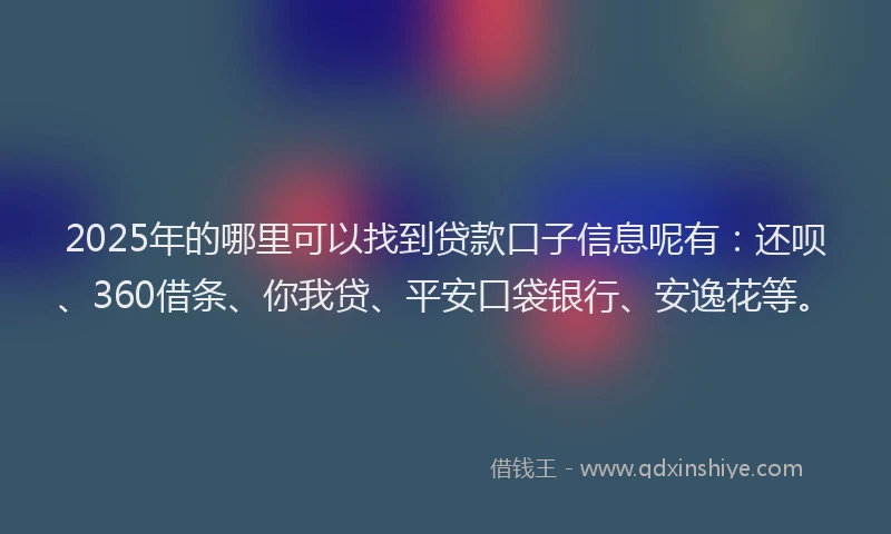 2025年的哪里可以找到贷款口子信息呢有：还呗、360借条、你我贷、平安口袋银行、安逸花等。
