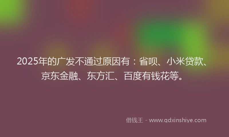 2025年的广发不通过原因有：省呗、小米贷款、京东金融、东方汇、百度有钱花等。