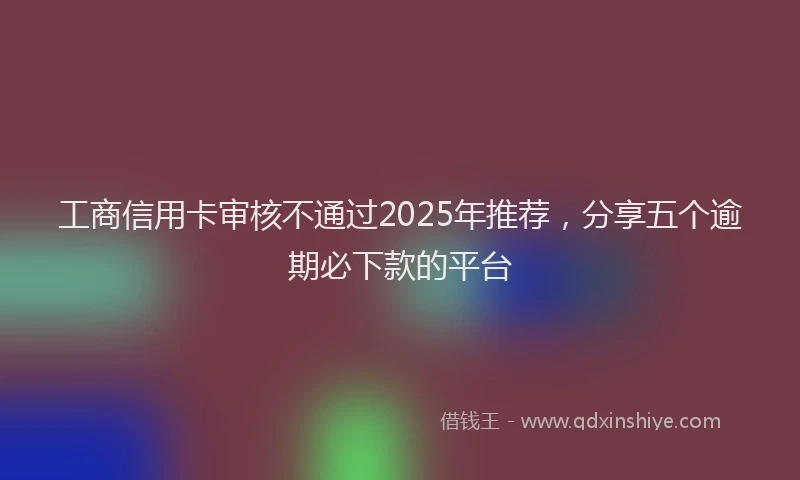 工商信用卡审核不通过2025年推荐，分享五个逾期必下款的平台