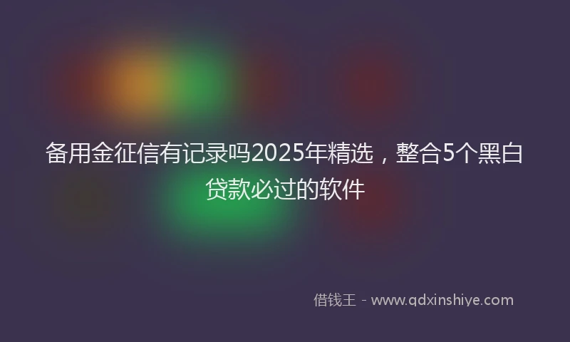 备用金征信有记录吗2025年精选，整合5个黑白贷款必过的软件