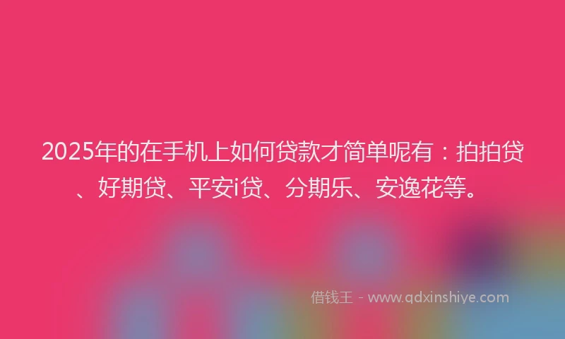 2025年的在手机上如何贷款才简单呢有：拍拍贷、好期贷、平安i贷、分期乐、安逸花等。