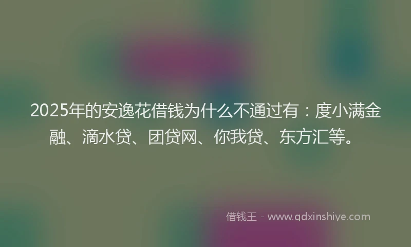 2025年的安逸花借钱为什么不通过有：度小满金融、滴水贷、团贷网、你我贷、东方汇等。