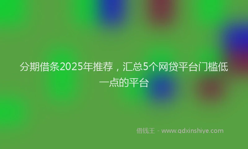 分期借条2025年推荐，汇总5个网贷平台门槛低一点的平台