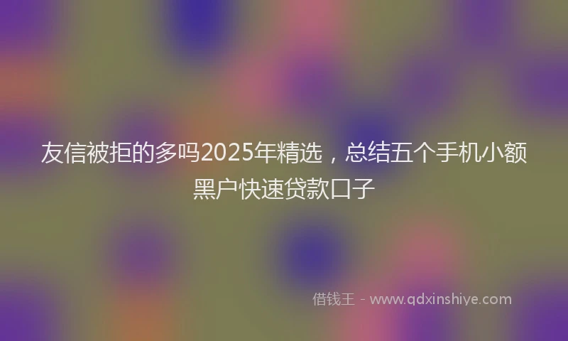 友信被拒的多吗2025年精选，总结五个手机小额黑户快速贷款口子
