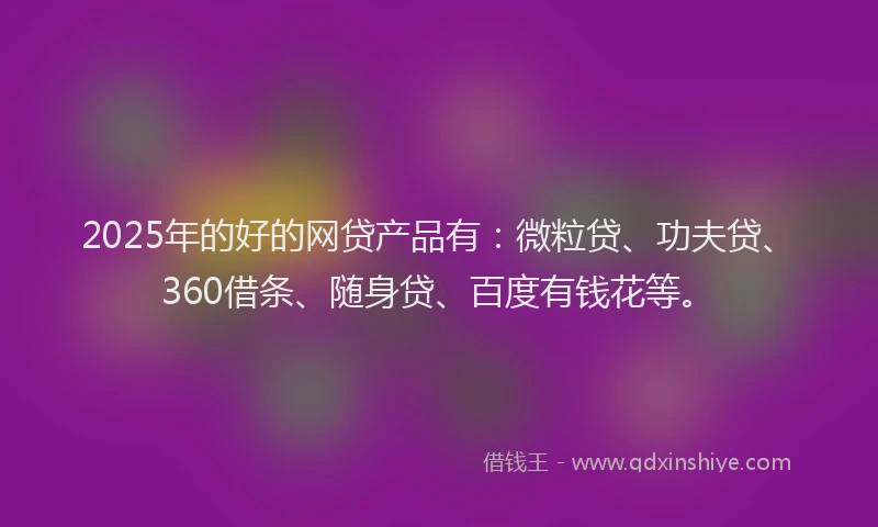 2025年的好的网贷产品有：微粒贷、功夫贷、360借条、随身贷、百度有钱花等。