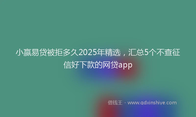 小赢易贷被拒多久2025年精选，汇总5个不查征信好下款的网贷app
