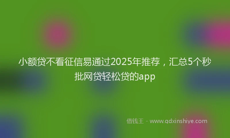 小额贷不看征信易通过2025年推荐，汇总5个秒批网贷轻松贷的app