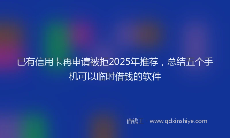已有信用卡再申请被拒2025年推荐，总结五个手机可以临时借钱的软件