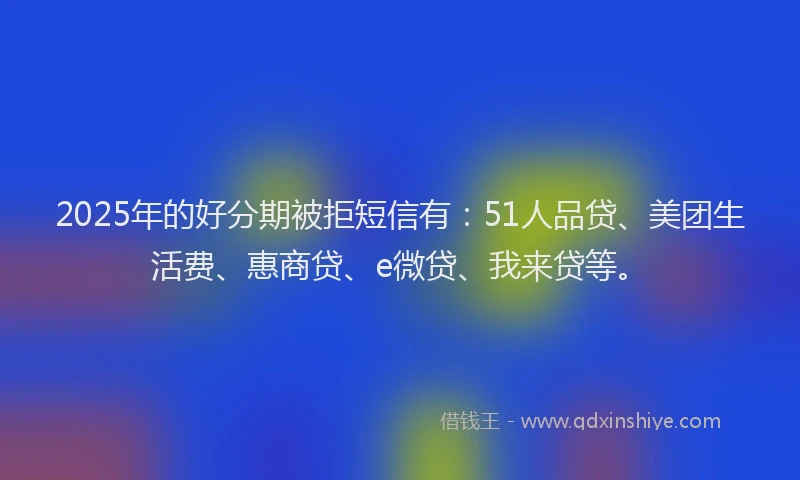 2025年的好分期被拒短信有：51人品贷、美团生活费、惠商贷、e微贷、我来贷等。